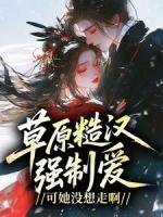 草原糙汉强制爱,可她没想走啊!