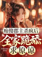 痴傻郡主杀疯后,全家跪舔求原谅